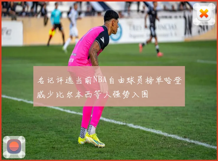 名记评选当前NBA自由球员榜单哈登威少比尔本西等人强势入围