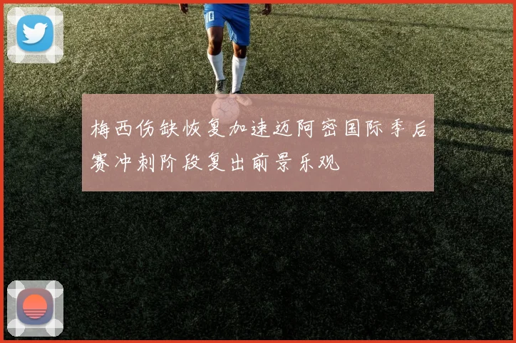 梅西伤缺恢复加速迈阿密国际季后赛冲刺阶段复出前景乐观