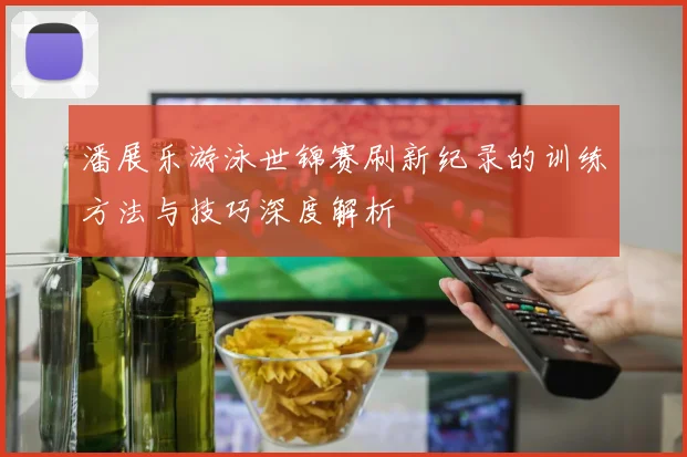潘展乐游泳世锦赛刷新纪录的训练方法与技巧深度解析
