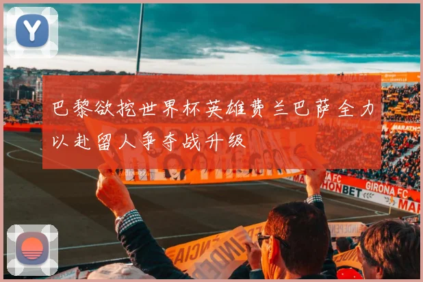 巴黎欲挖世界杯英雄费兰巴萨全力以赴留人争夺战升级