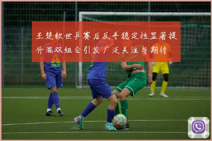 王楚钦世乒赛后反手稳定性显著提升混双组合引发广泛关注与期待