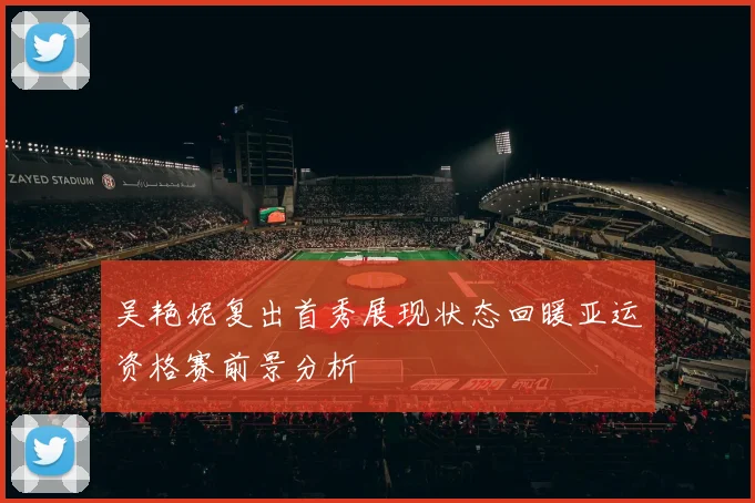 吴艳妮复出首秀展现状态回暖亚运资格赛前景分析