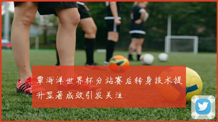 覃海洋世界杯分站赛后转身技术提升显著成效引发关注