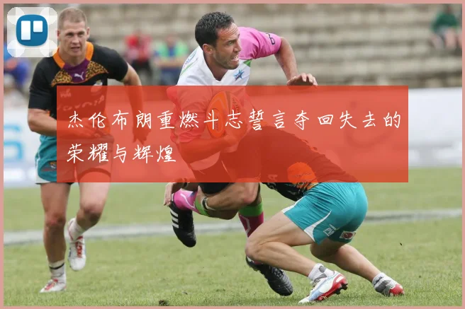 杰伦布朗重燃斗志誓言夺回失去的荣耀与辉煌