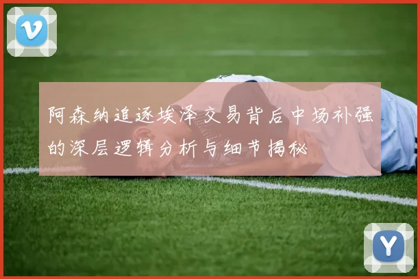阿森纳追逐埃泽交易背后中场补强的深层逻辑分析与细节揭秘