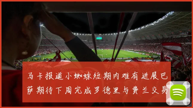 马卡报道小蜘蛛短期内难有进展巴萨期待下周完成罗德里与费兰交易