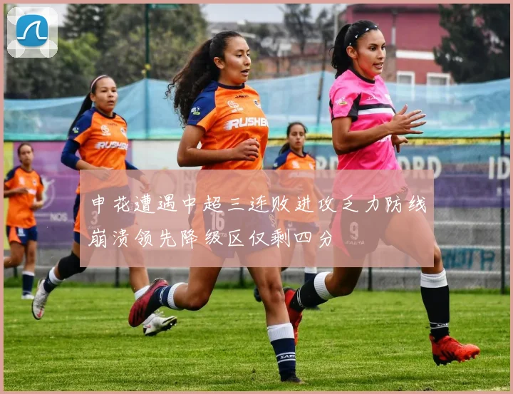 申花遭遇中超三连败进攻乏力防线崩溃领先降级区仅剩四分