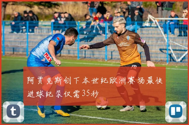 阿贾克斯创下本世纪欧洲赛场最快进球纪录仅需35秒