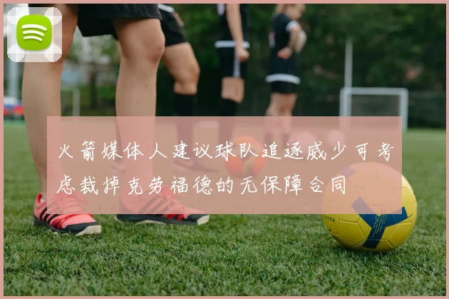 火箭媒体人建议球队追逐威少可考虑裁掉克劳福德的无保障合同