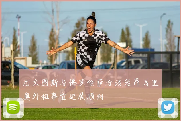 尤文图斯与佛罗伦萨洽谈若昂马里奥外租事宜进展顺利