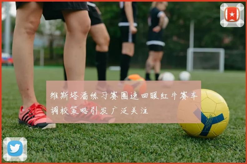 维斯塔潘练习赛圈速回暖红牛赛车调校策略引发广泛关注