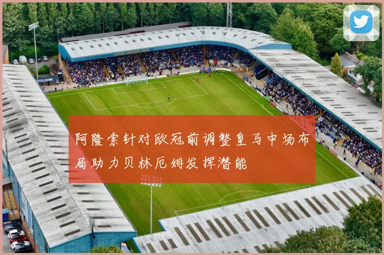 阿隆索针对欧冠前调整皇马中场布局助力贝林厄姆发挥潜能